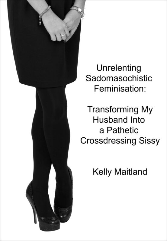 Unrelenting Sadomasochistic Feminisation: Transforming My Husband Into a Pathetic Crossdressing Sissy