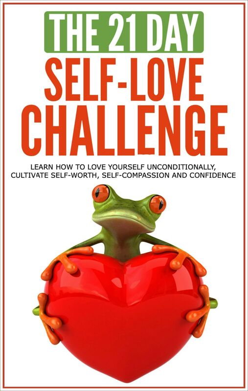 Self-Love: The 21-Day Self-Love Challenge - Learn How to Love Yourself Unconditionally, Cultivate Self-Worth, Self-Compassion and Self-Confidence