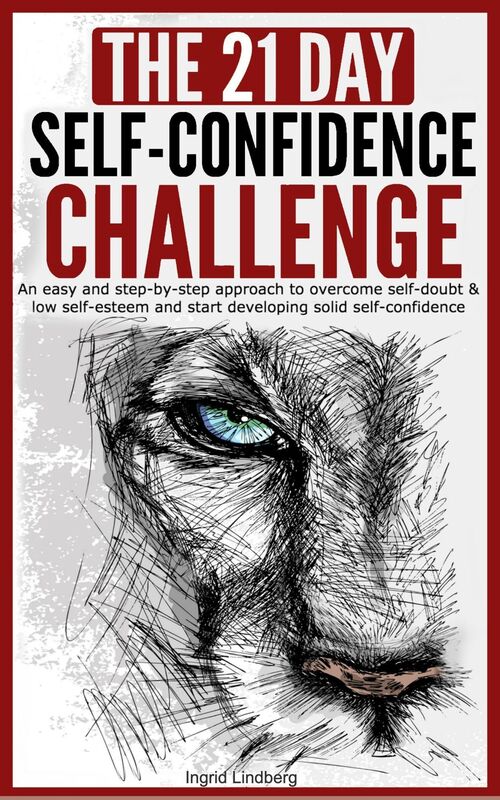 Self-Confidence: The 21-Day Self-Confidence Challenge: An Easy and Step-by-Step Approach to Overcome Self-Doubt & Low Self-Esteem and Start Developing Solid Self-Confidence