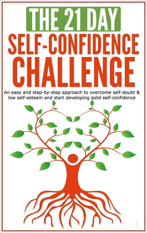 Self-Confidence: The 21-Day Self-Confidence Challenge: An Easy and Step-by-Step Approach to Overcome Self-Doubt & Low Self-Esteem and Start Developing Solid Self-Confidence
