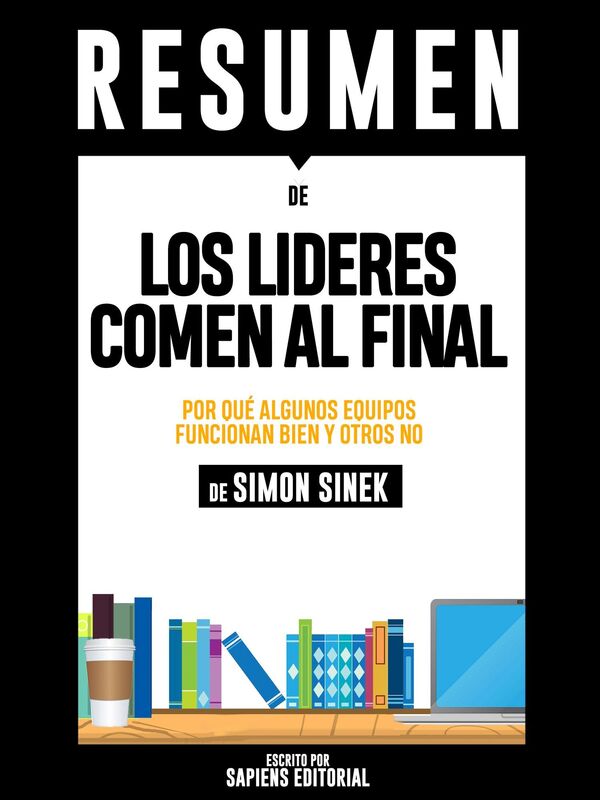 Los Lideres Comen Al Final: Por Que Algunos Equipos Funcionan Bien Y Otros No - Resumen Del Libro De Simon Sinek