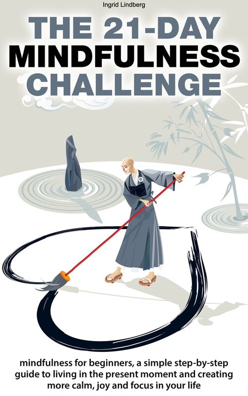 Mindfulness: The 21-Day Mindfulness Challenge: Mindfulness for Beginners, a Simple Step-by-Step Guide to Living in the Present Moment and Creating More Calm, Joy and Focus in Your Life