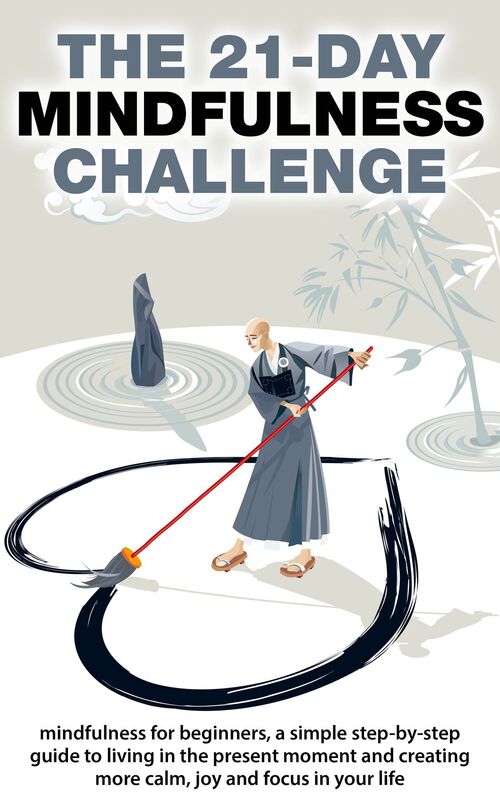 Mindfulness: The 21-Day Mindfulness Challenge: Mindfulness for Beginners, a Simple Step-by-Step Guide to Living in the Present Moment and Creating More Calm, Joy and Focus in Your Life