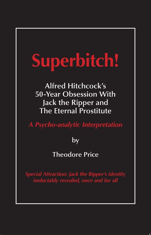 Superbitch! Alfred Hitchcocks 50-Year Obsession With Jack the Ripper and The Eternal Prostitute: A Psycho-analytic Interpretation
