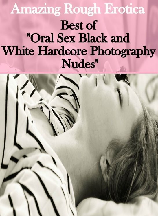 Erotic Photography: Amazing Rough Erotica Best of "Oral Sex Black and White Hardcore Photography Nudes" ( Erotic Photography, Erotic Stories, Nude Photos, Naked, Adult Nudes, Domination, Lesbian, She-male, Gay, Fetish, Bondage, Sex, Erotic, Erotica )