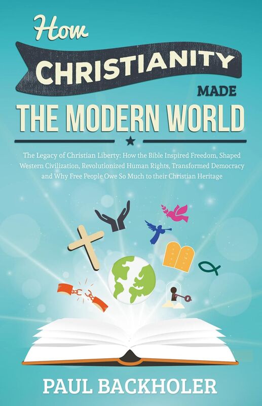 How Christianity Made The Modern World - The Legacy of Christian Liberty: How the Bible Inspired Freedom, Shaped Western Civilization, Revolutionized Human Rights, Transformed Democracy and Why Free People Owe So Much to their Christian Heritage