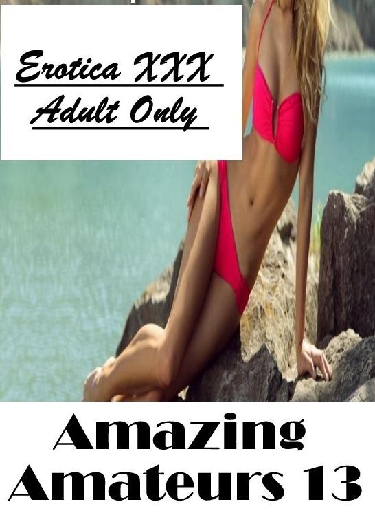 Erotic: Erotica XXX Adult Only Amazing Amateurs 13 ( Erotic Photography, Erotic Stories, Nude Photos, Naked , Lesbian, She-male, Gay, Fetish, Bondage, Sex, Erotica, Hentai, Blow Job, Three-sum , XXX)