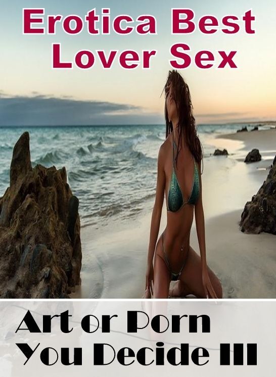 Sex: Erotica Best Lover Sex Art or Porn You Decide? III ( Erotic Photography, Erotic Stories, Nude Photos, Naked , Lesbian, She-male, Gay, Fetish, Bondage, Sex, Erotica, Hentai, Blow Job, Three-sum , XXX)