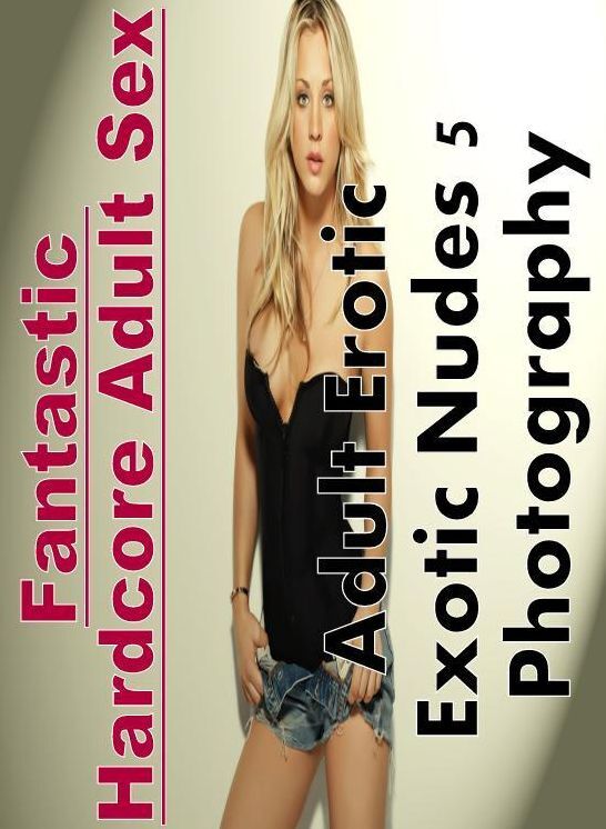 Erotic: Fantastic Hardcore Adult Sex Adult Erotic Exotic Nudes 5 Photography ( Erotic Photography, Erotic Stories, Nude Photos, Naked , Lesbian, She-male, Gay, Fetish, Bondage, Sex, Erotica, Hentai, Blow Job, Three-sum , XXX)