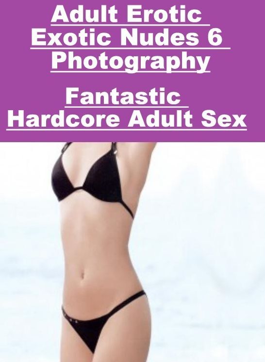 Erotica: Fantastic Hardcore Adult Sex Adult Erotic Exotic Nudes 6 Photography ( Erotic Photography, Erotic Stories, Nude Photos, Naked , Lesbian, She-male, Gay, Fetish, Bondage, Sex, Erotica, Hentai, Blow Job, Three-sum , XXX)