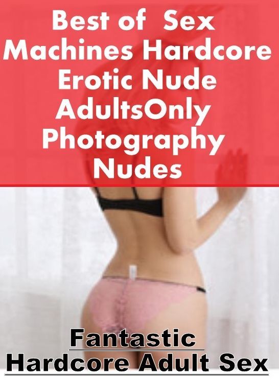 Naked: Fantastic Hardcore Adult Sex Best of " Sex Machines Hardcore Erotic Nude Adults Only Photography Nudes " ( Erotic Photography, Erotic Stories, Nude Photos, Naked , Lesbian, She-male, Gay, Fetish, Bondage, Sex, Erotica, Hentai, Blow Job, Three-sum ,