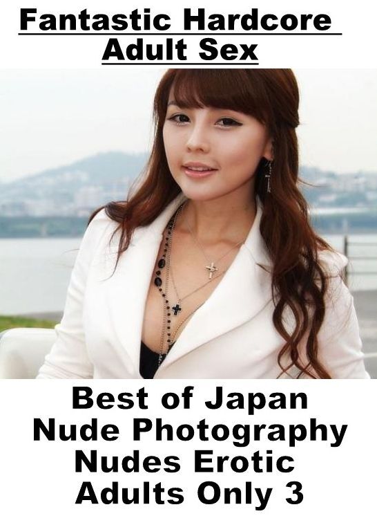 Erotic: Fantastic Hardcore Adult Sex Best of "Japan Nude Photography Nudes Erotic Adults Only 3" ( Erotic Photography, Erotic Stories, Nude Photos, Naked , Lesbian, She-male, Gay, Fetish, Bondage, Sex, Erotica, Hentai, Blow Job, Three-sum , XXX)