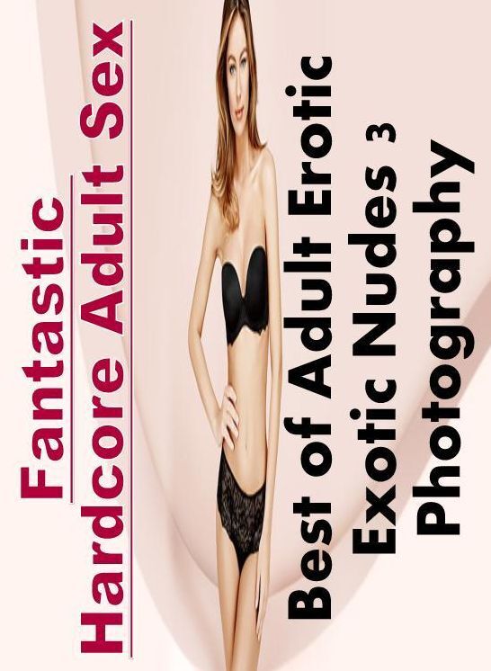 Adults Only: Fantastic Hardcore Adult Sex Best of "Adult Erotic Exotic Nudes 3 Photography" ( Erotic Photography, Erotic Stories, Nude Photos, Naked , Lesbian, She-male, Gay, Fetish, Bondage, Sex, Erotica, Hentai, Blow Job, Three-sum , XXX)