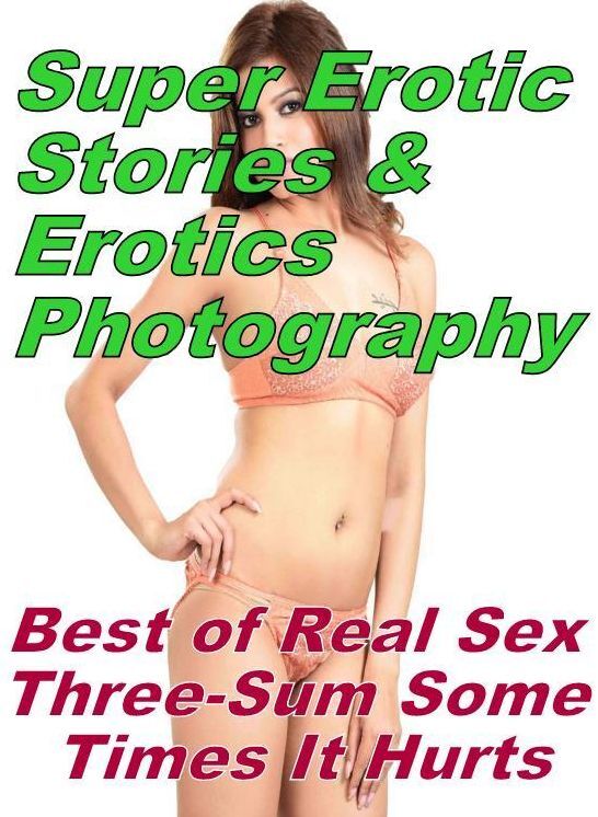 Erotic: Super Erotic Stories & Erotics Photography Best of "Real Sex Three-Sum Some Times It Hurts" ( Erotic Photography, Erotic Stories, Nude Photos, Lesbian, She-male, Gay, Fetish, Bondage, Sex, Erotic, Erotica, Hentai, Oral, Porno )