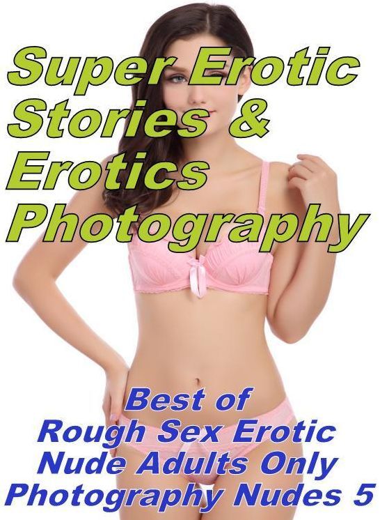 Erotic Nudes: Super Erotic Stories & Erotics Photography Best of "Rough Sex Erotic Nude Adults Only Photography Nudes 5" ( Erotic Photography, Erotic Stories, Nude Photos, Lesbian, She-male, Gay, Fetish, Bondage, Sex, Erotic, Erotica, Hentai, Oral )