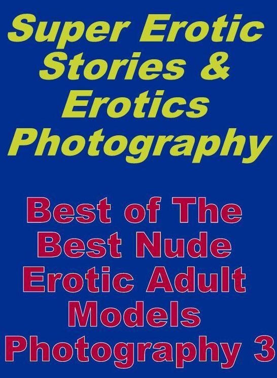 Erotic Sex: Super Erotic Stories & Erotics Photography Best of "The Best Nude Erotic Adult Models Photography 3" ( Erotic Photography, Erotic Stories, Nude Photos, Lesbian, She-male, Gay, Fetish, Bondage, Sex, Erotic, Erotica, Hentai, Oral, Porno )