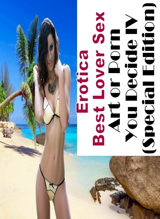 Erotic: Erotica Best Lover Sex Art or Porn You Decide? IV(Special Edition) ( Erotic Photography, Erotic Stories, Nude Photos, Naked , Lesbian, She-male, Gay, Fetish, Bondage, Sex, Erotica, Hentai, Blow Job, Three-sum , XXX)