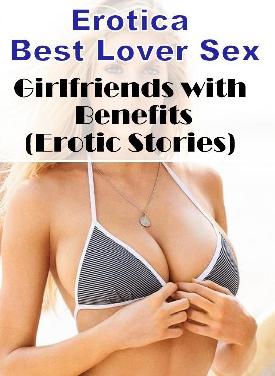 Adults Only: Erotica Best Lover Sex Girlfriends with Benefits(Erotic Stories) ( Erotic Photography, Erotic Stories, Nude Photos, Naked , Lesbian, She-male, Gay, Fetish, Bondage, Sex, Erotica, Hentai, Blow Job, Three-sum , XXX)