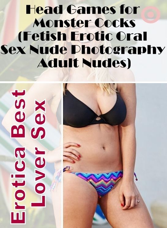 Erotic Photography: Erotica Best Lover Sex Head Games for Monster Cocks(Fetish Erotic Oral Sex Nude Photography Adult Nudes) ( Erotic Photography, Erotic Stories, Nude Photos, Naked , Lesbian, She-male, Gay, Fetish, Bondage, Sex, Erotica, Hentai, Blow Job