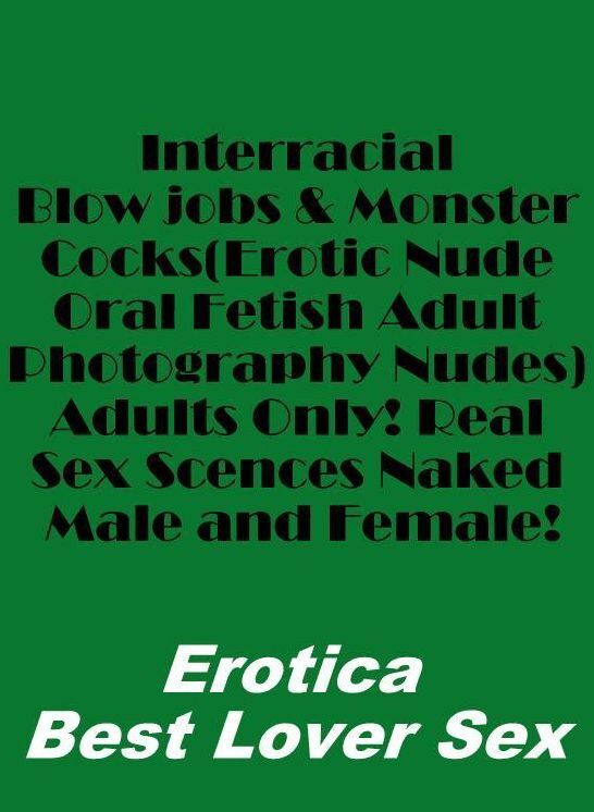 Erotic Stories: Erotica Best Lover Sex Interracial Blow jobs & Monster Cocks(Erotic Nude Oral Fetish Adult Photography Nudes) Adults Only! Real Sex Scences Naked Male and Female! ( Erotic Photography, Erotic Stories, Nude Photos, Naked , Lesbian, She-male
