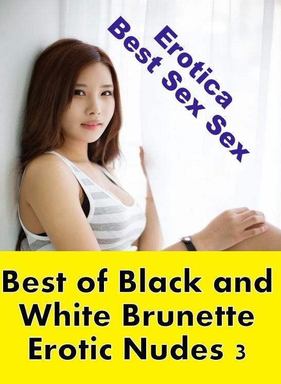 Erotica: Erotica Best Sex Sex Best of "Black and White Brunette Erotic Nudes 3" ( Erotic Photography, Erotic Stories, Nude Photos, Naked , Lesbian, She-male, Gay, Fetish, Bondage, Sex, Erotica, Hentai, Blow Job, Three-sum , XXX)