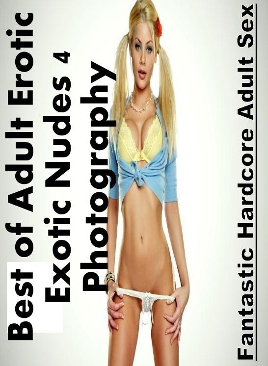 Erotic Photography: Fantastic Hardcore Adult Sex Best of "Adult Erotic Exotic Nudes 4 Photography" ( Erotic Photography, Erotic Stories, Nude Photos, Naked , Lesbian, She-male, Gay, Fetish, Bondage, Sex, Erotica, Hentai, Blow Job, Three-sum , XXX)