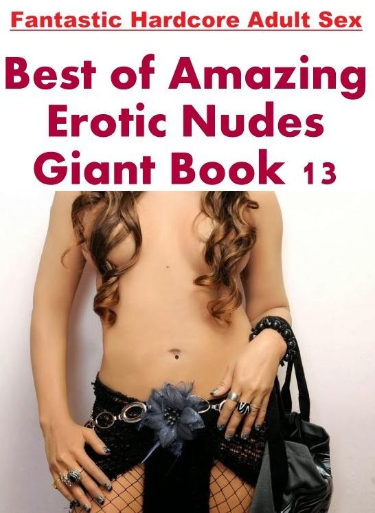 Adult Nudes: Fantastic Hardcore Adult Sex Best of "Amazing Erotic Nudes Giant Book 13" ( Erotic Photography, Erotic Stories, Nude Photos, Naked , Lesbian, She-male, Gay, Fetish, Bondage, Sex, Erotica, Hentai, Blow Job, Three-sum , XXX)