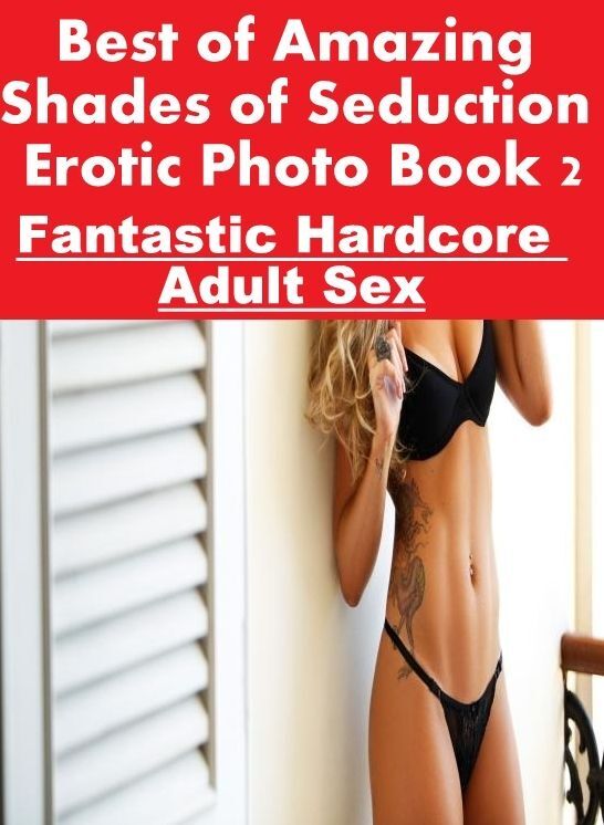 XXX: Fantastic Hardcore Adult Sex Best of "Amazing Shades of Seduction Erotic Photo Book 2" ( Erotic Photography, Erotic Stories, Nude Photos, Naked , Lesbian, She-male, Gay, Fetish, Bondage, Sex, Erotica, Hentai, Blow Job, Three-sum , XXX)