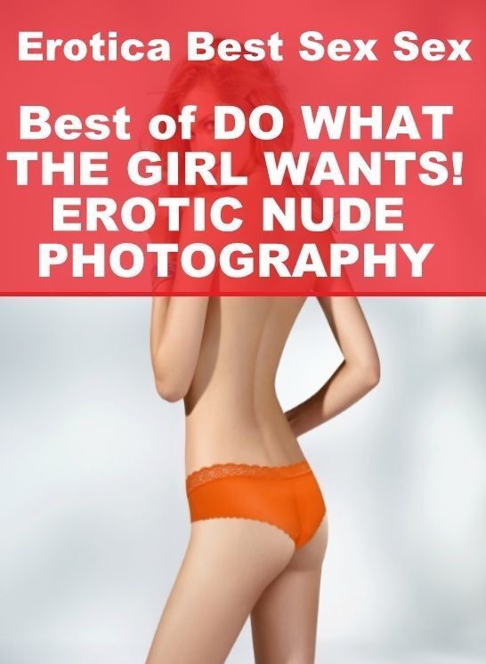 Submisive: Erotica Best Sex Sex Best of "DO WHAT THE GIRL WANTS! EROTIC NUDE PHOTOGRAPHY" ( Erotic Photography, Erotic Stories, Nude Photos, Naked , Lesbian, She-male, Gay, Fetish, Bondage, Sex, Erotica, Hentai, Blow Job, Three-sum , XXX)