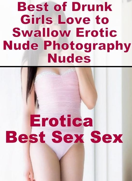 Blow Job: Erotica Best Sex Sex Best of "Drunk Girls Love to Swallow Erotic Nude Photography Nudes" ( Erotic Photography, Erotic Stories, Nude Photos, Naked , Lesbian, She-male, Gay, Fetish, Bondage, Sex, Erotica, Hentai, Blow Job, Three-sum , XXX)