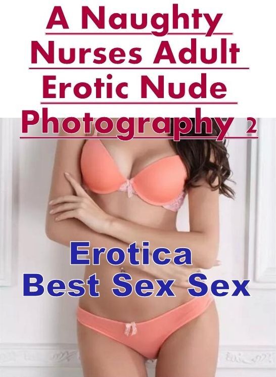 Confession: Erotica Best Sex Sex A Naughty Nurses Adult Erotic Nude Photography 2 ( Erotic Photography, Erotic Stories, Nude Photos, Naked , Lesbian, She-male, Gay, Fetish, Bondage, Sex, Erotica, Hentai, Blow Job, Three-sum , XXX)