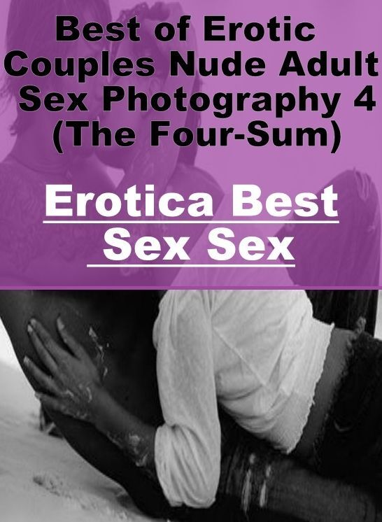 Erotic: Erotica Best Sex Sex Best of "Erotic Couples Nude Adult Sex Photography 4 (The Four-Sum)" ( Erotic Photography, Erotic Stories, Nude Photos, Naked , Lesbian, She-male, Gay, Fetish, Bondage, Sex, Erotica, Hentai, Blow Job, Three-sum , XXX)