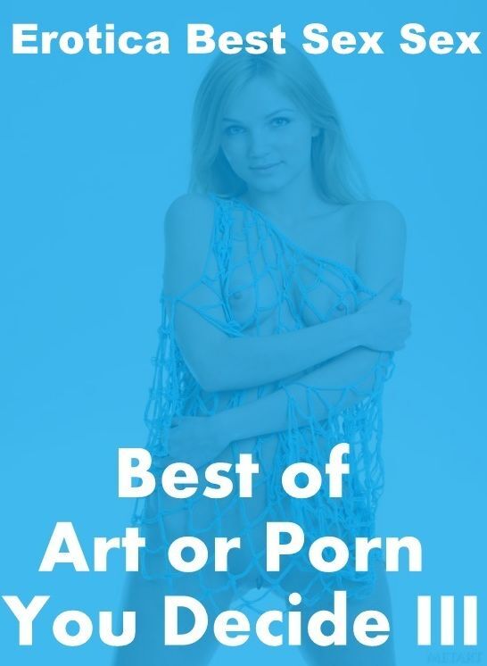 Erotic: Erotica Best Sex Sex Best of "Art or Porn You Decide? III" ( Erotic Photography, Erotic Stories, Nude Photos, Naked , Lesbian, She-male, Gay, Fetish, Bondage, Sex, Erotica, Hentai, Blow Job, Three-sum , XXX)