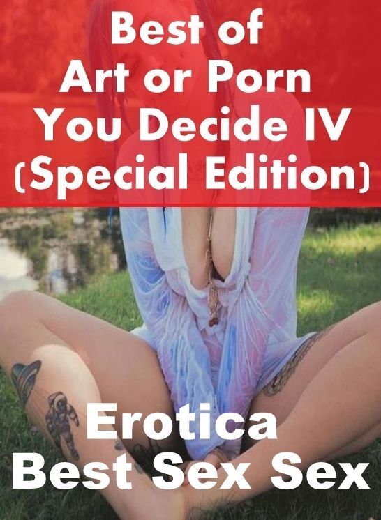 Erotica: Erotica Best Sex Sex Best of "Art or Porn You Decide? IV(Special Edition)" ( Erotic Photography, Erotic Stories, Nude Photos, Naked , Lesbian, She-male, Gay, Fetish, Bondage, Sex, Erotica, Hentai, Blow Job, Three-sum , XXX)