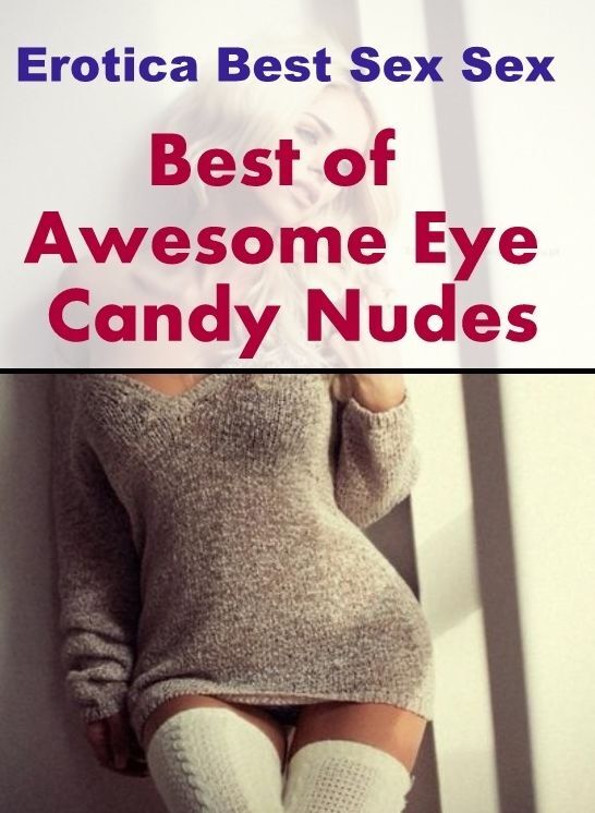Adults Only: Erotica Best Sex Sex Best of "Awesome Eye Candy Nudes" ( Erotic Photography, Erotic Stories, Nude Photos, Naked , Lesbian, She-male, Gay, Fetish, Bondage, Sex, Erotica, Hentai, Blow Job, Three-sum , XXX)