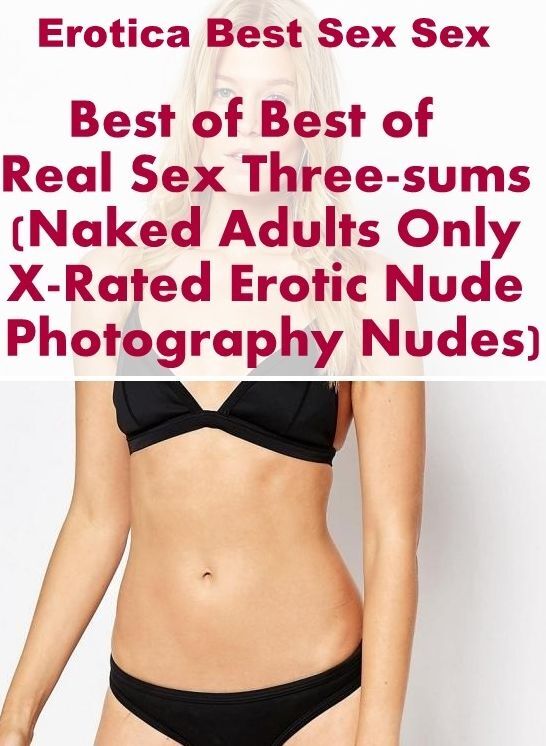 Naked: Erotica Best Sex Sex Best of "Best of Real Sex Three-sums (Naked Adults Only X-Rated Erotic Nude Photography Nudes)" ( Erotic Photography, Erotic Stories, Nude Photos, Naked , Lesbian, She-male, Gay, Fetish, Bondage, Sex, Erotica, Hentai, Blow Job,