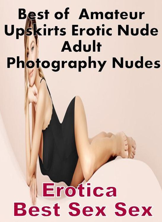Adults Only: Erotica Best Sex Sex Best of " Amateur Upskirts Erotic Nude Adult Photography Nudes" ( Erotic Photography, Erotic Stories, Nude Photos, Naked , Lesbian, She-male, Gay, Fetish, Bondage, Sex, Erotica, Hentai, Blow Job, Three-sum , XXX)
