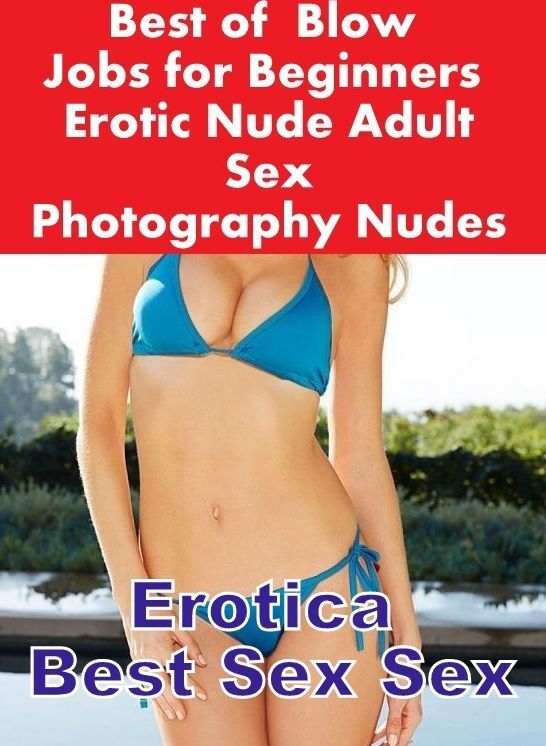 Erotic Photography: Erotica Best Sex Sex Best of " Blow Jobs for Beginners Erotic Nude Adult Sex Photography Nudes " ( Erotic Photography, Erotic Stories, Nude Photos, Naked , Lesbian, She-male, Gay, Fetish, Bondage, Sex, Erotica, Hentai, Blow Job, Three-
