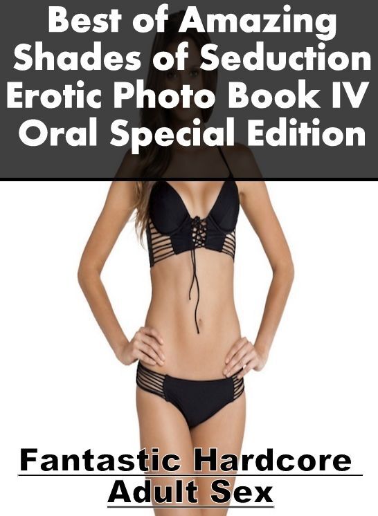 Erotic Stories: Fantastic Hardcore Adult Sex Best of "Amazing Shades of Seduction Erotic Photo Book IV Oral Special Edition " ( Erotic Photography, Erotic Stories, Nude Photos, Naked , Lesbian, She-male, Gay, Fetish, Bondage, Sex, Erotica, Hentai, Blow Jo