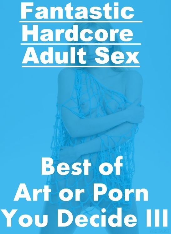 Erotic: Fantastic Hardcore Adult Sex Best of "Art or Porn You Decide? III" ( Erotic Photography, Erotic Stories, Nude Photos, Naked , Lesbian, She-male, Gay, Fetish, Bondage, Sex, Erotica, Hentai, Blow Job, Three-sum , XXX)