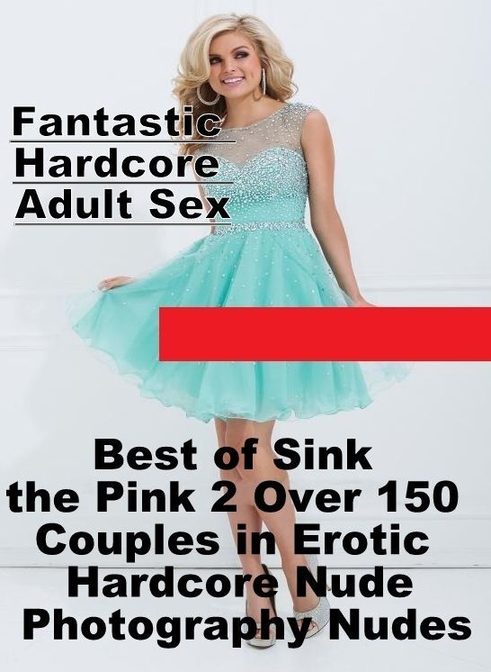 Confession: Fantastic Hardcore Adult Sex Best of "Sink the Pink 2 Over 150 Couples in Erotic Hardcore Nude Photography Nudes" ( Erotic Photography, Erotic Stories, Nude Photos, Naked , Lesbian, She-male, Gay, Fetish, Bondage, Sex, Erotica, Hentai, Blow Jo