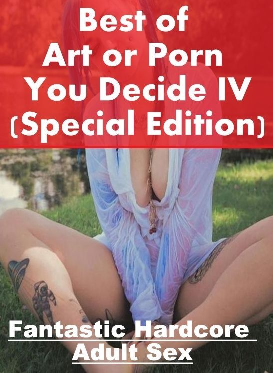 Erotica: Fantastic Hardcore Adult Sex Best of "Art or Porn You Decide? IV(Special Edition)" ( Erotic Photography, Erotic Stories, Nude Photos, Naked , Lesbian, She-male, Gay, Fetish, Bondage, Sex, Erotica, Hentai, Blow Job, Three-sum , XXX)