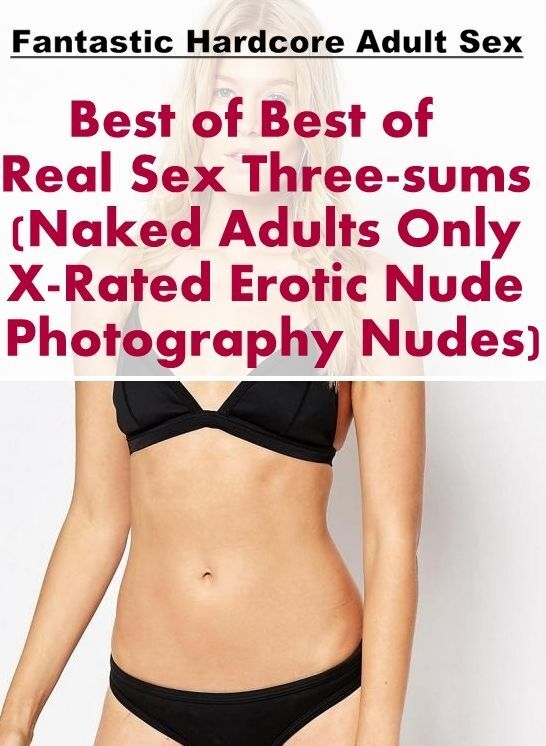 Naked: Fantastic Hardcore Adult Sex Best of "Best of Real Sex Three-sums (Naked Adults Only X-Rated Erotic Nude Photography Nudes)" ( Erotic Photography, Erotic Stories, Nude Photos, Naked , Lesbian, She-male, Gay, Fetish, Bondage, Sex, Erotica, Hentai, B