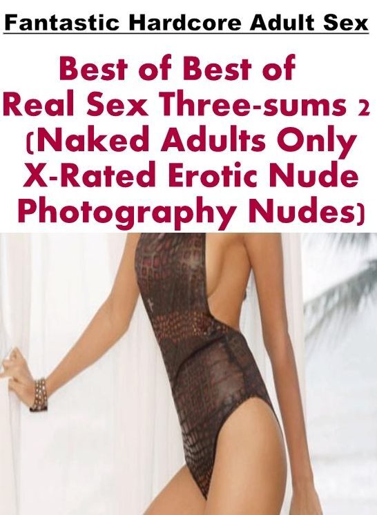 Adult Nudes: Fantastic Hardcore Adult Sex Best of "Best of Real Sex Three-sums 2 (Naked Adults Only X-Rated Erotic Nude Photography Nudes)" ( Erotic Photography, Erotic Stories, Nude Photos, Naked , Lesbian, She-male, Gay, Fetish, Bondage, Sex, Erotica, H