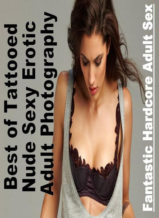 Erotica: Fantastic Hardcore Adult Sex Best of "Tattooed Nude Sexy Erotic Adult Photography" ( Erotic Photography, Erotic Stories, Nude Photos, Naked , Lesbian, She-male, Gay, Fetish, Bondage, Sex, Erotica, Hentai, Blow Job, Three-sum , XXX)