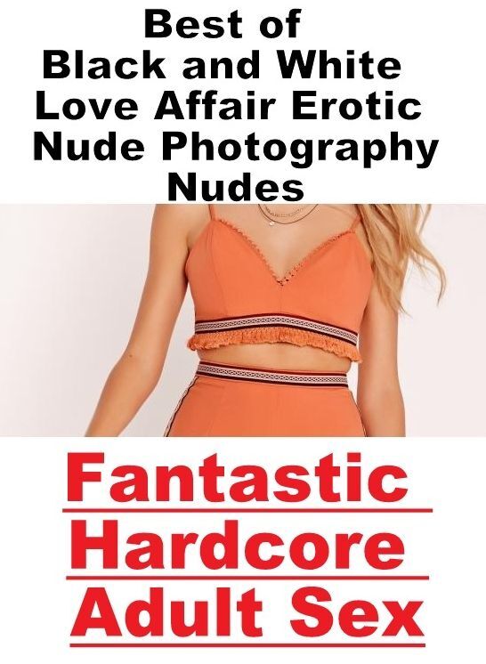 Adults Only: Fantastic Hardcore Adult Sex Best of "Black and White Love Affair Erotic Nude Photography Nudes" ( Erotic Photography, Erotic Stories, Nude Photos, Naked , Lesbian, She-male, Gay, Fetish, Bondage, Sex, Erotica, Hentai, Blow Job, Three-sum , X