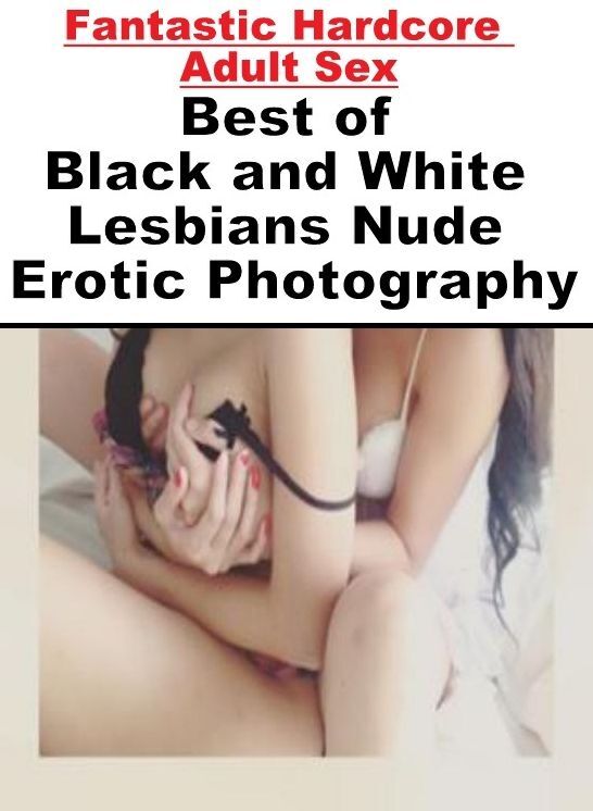 Erotica Photo: Fantastic Hardcore Adult Sex Best of "Black and White Lesbians Nude Erotic Photography ( Erotic Photography, Erotic Stories, Nude Photos, Naked , Lesbian, She-male, Gay, Fetish, Bondage, Sex, Erotica, Hentai, Blow Job, Three-sum , XXX)