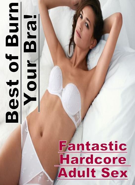 Naked: Fantastic Hardcore Adult Sex Best of "Burn Your Bra!" ( Erotic Photography, Erotic Stories, Nude Photos, Naked , Lesbian, She-male, Gay, Fetish, Bondage, Sex, Erotica, Hentai, Blow Job, Three-sum , XXX)