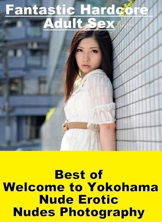 Erotica: Fantastic Hardcore Adult Sex Best of "Welcome to Yokohama Nude Erotic Nudes Photography" ( Erotic Photography, Erotic Stories, Nude Photos, Naked , Lesbian, She-male, Gay, Fetish, Bondage, Sex, Erotica, Hentai, Blow Job, Three-sum , XXX)