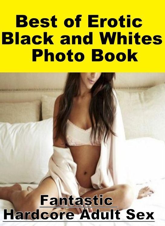 Naked: Fantastic Hardcore Adult Sex Best of "Erotic Black and Whites Photo Book" ( Erotic Photography, Erotic Stories, Nude Photos, Naked , Lesbian, She-male, Gay, Fetish, Bondage, Sex, Erotica, Hentai, Blow Job, Three-sum , XXX)